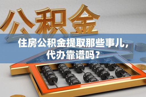沙县住房公积金提取那些事儿，代办靠谱吗？