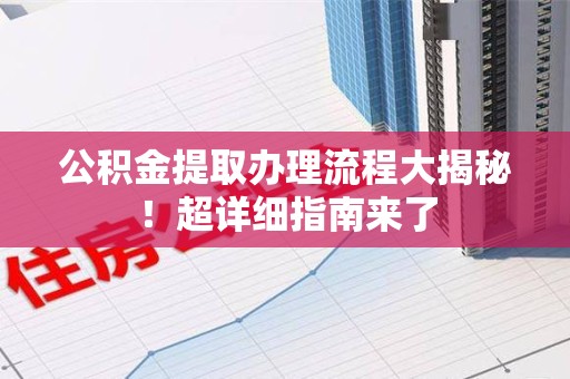 沙县公积金提取办理流程大揭秘！超详细指南来了