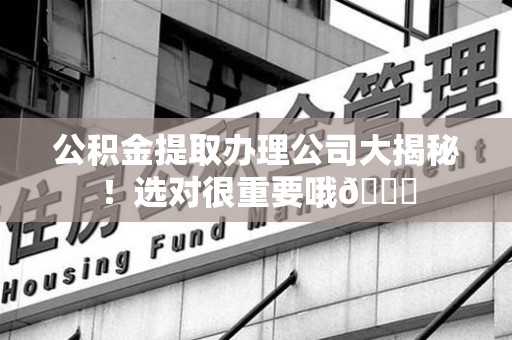 沙县公积金提取办理公司大揭秘！选对很重要哦😎