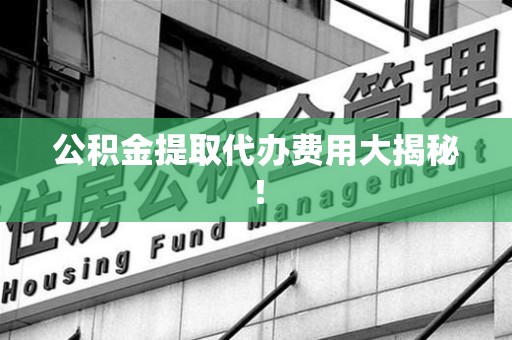 沙县公积金提取代办费用大揭秘! 沙县公积金提取代办费用大揭秘!