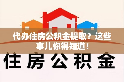 沙县代办住房公积金提取？这些事儿你得知道！