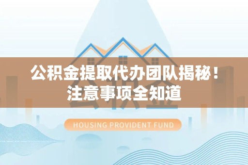 沙县公积金提取代办团队揭秘！注意事项全知道