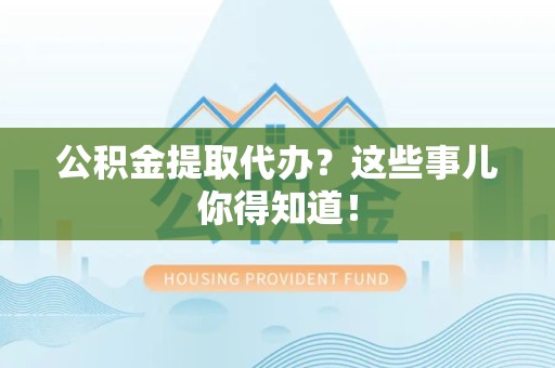 沙县公积金提取代办？这些事儿你得知道！
