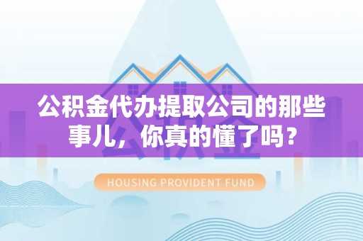 沙县公积金代办提取公司的那些事儿，你真的懂了吗？