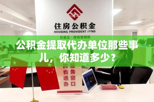 沙县公积金提取代办单位那些事儿,你知道多少? 沙县公积金提取代办单位那些事儿,你知道多少?