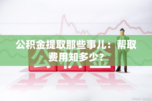 沙县公积金提取那些事儿:帮取费用知多少? 沙县公积金提取那些事儿:帮取费用知多少?