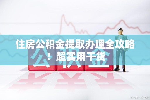 沙县住房公积金提取办理全攻略！超实用干货