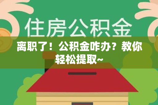 沙县离职了！公积金咋办？教你轻松提取~