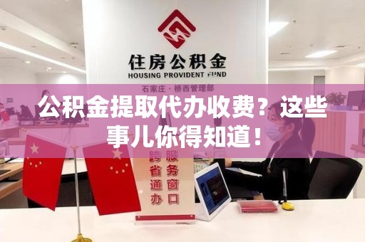 沙县公积金提取代办收费？这些事儿你得知道！