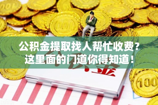 沙县公积金提取找人帮忙收费？这里面的门道你得知道！