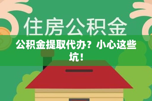 沙县公积金提取代办?小心这些坑! 沙县公积金提取代办?小心这些坑!