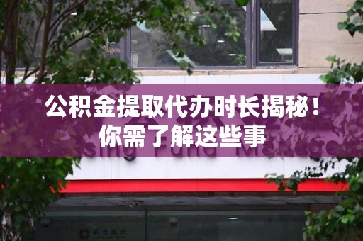 沙县公积金提取代办时长揭秘！你需了解这些事