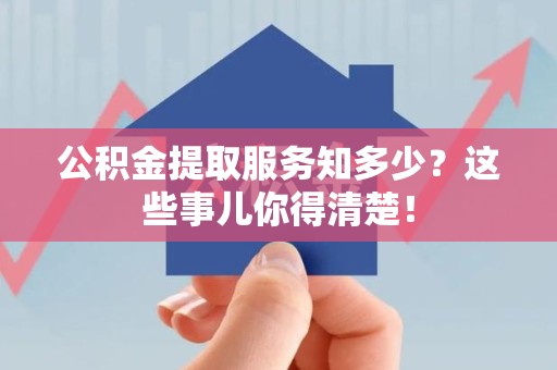 沙县公积金提取服务知多少？这些事儿你得清楚！