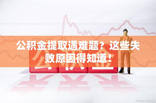 沙县公积金提取遇难题？这些失败原因得知道！