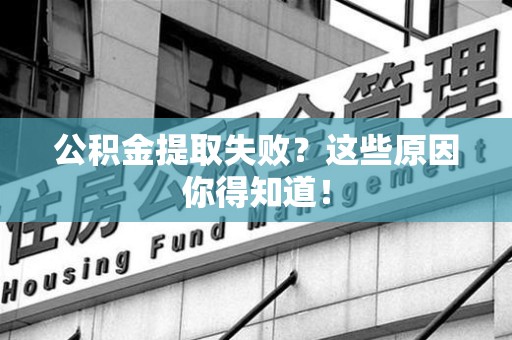 沙县公积金提取失败？这些原因你得知道！