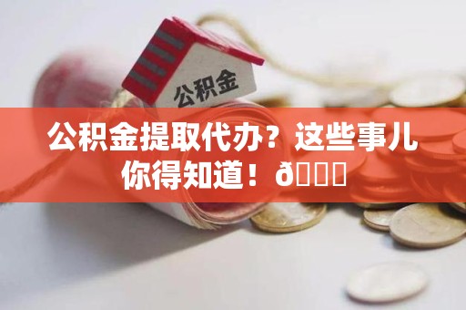 沙县公积金提取代办？这些事儿你得知道！😎