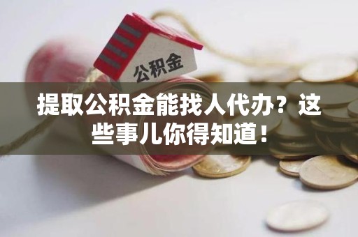 沙县提取公积金能找人代办?这些事儿你得知道! 沙县提取公积金能找人代办?这些事儿你得知道!