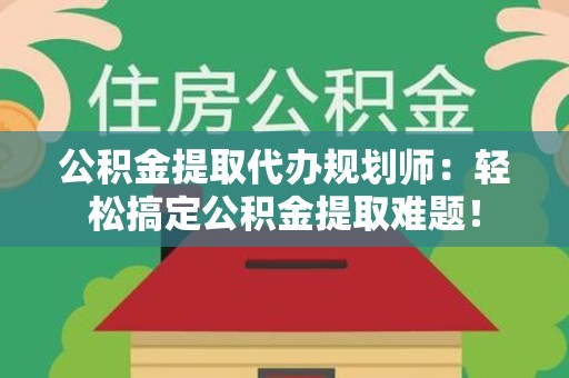 沙县公积金提取代办规划师：轻松搞定公积金提取难题！
