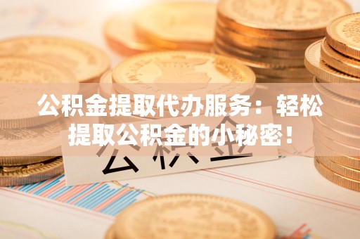 沙县公积金提取代办服务：轻松提取公积金的小秘密！