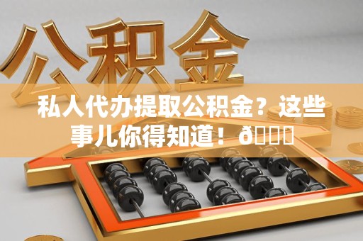 沙县私人代办提取公积金?这些事儿你得知道!😎 沙县私人代办提取公积金?这些事儿你得知道!😎