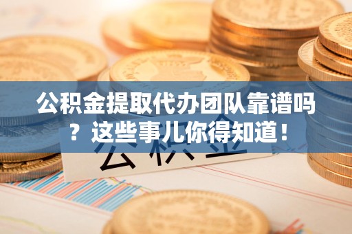 沙县公积金提取代办团队靠谱吗？这些事儿你得知道！