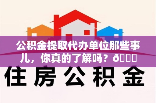 沙县公积金提取代办单位那些事儿，你真的了解吗？😎