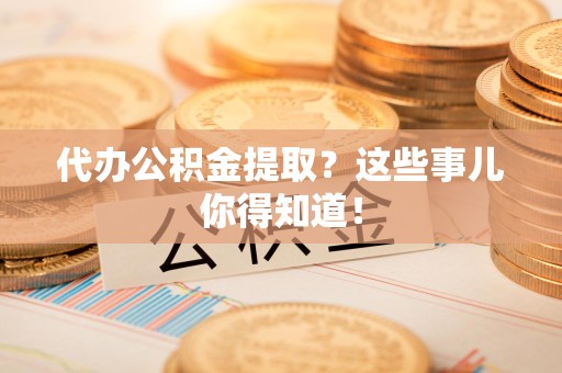 沙县代办公积金提取？这些事儿你得知道！
