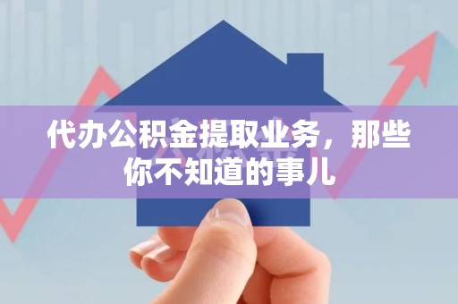 沙县代办公积金提取业务,那些你不知道的事儿 沙县代办公积金提取业务,那些你不知道的事儿