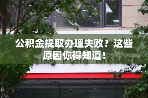 沙县公积金提取办理失败？这些原因你得知道！