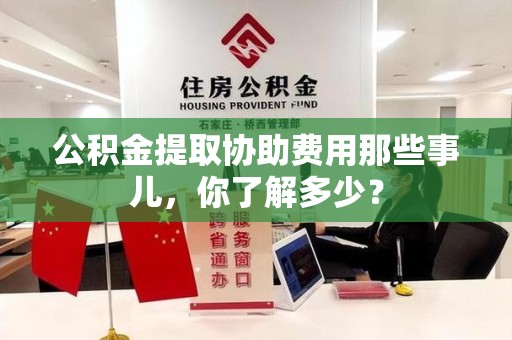 沙县公积金提取协助费用那些事儿，你了解多少？