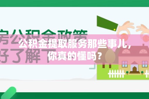 沙县公积金提取服务那些事儿，你真的懂吗？