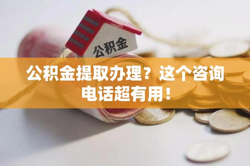 沙县公积金提取办理？这个咨询电话超有用！