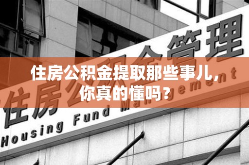 沙县住房公积金提取那些事儿,你真的懂吗? 沙县住房公积金提取那些事儿,你真的懂吗?