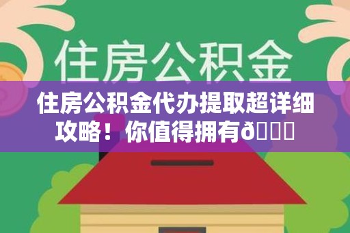 沙县住房公积金代办提取超详细攻略！你值得拥有😎