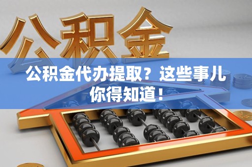 沙县公积金代办提取？这些事儿你得知道！