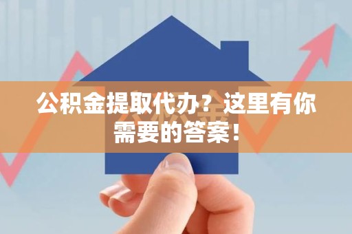 沙县公积金提取代办?这里有你需要的答案! 沙县公积金提取代办?这里有你需要的答案!