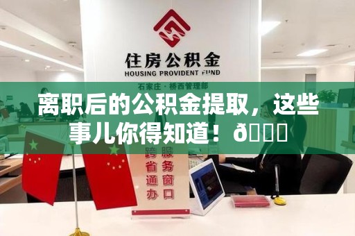 沙县离职后的公积金提取,这些事儿你得知道!😎 沙县离职后的公积金提取,这些事儿你得知道!😎