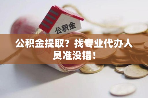 沙县公积金提取？找专业代办人员准没错！