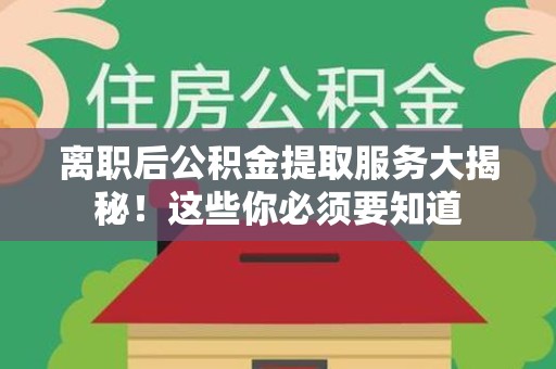 沙县离职后公积金提取服务大揭秘！这些你必须要知道