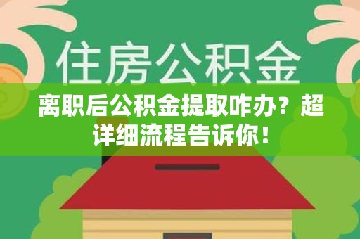 沙县离职后公积金提取咋办？超详细流程告诉你！