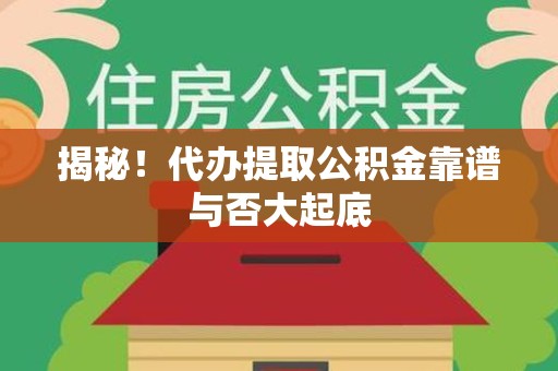 沙县揭秘!代办提取公积金靠谱与否大起底 沙县揭秘!代办提取公积金靠谱与否大起底