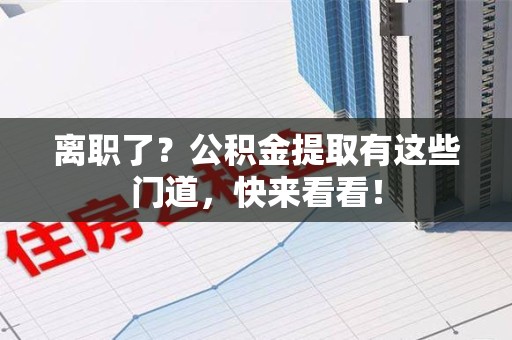 沙县离职了？公积金提取有这些门道，快来看看！