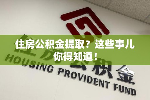沙县住房公积金提取？这些事儿你得知道！