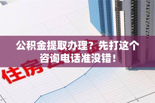 沙县公积金提取办理？先打这个咨询电话准没错！