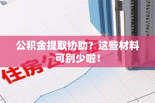 沙县公积金提取协助？这些材料可别少啦！
