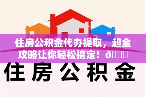 沙县住房公积金代办提取，超全攻略让你轻松搞定！😎
