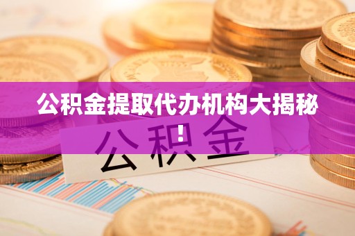 沙县公积金提取代办机构大揭秘！