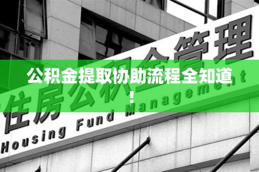沙县公积金提取协助流程全知道！