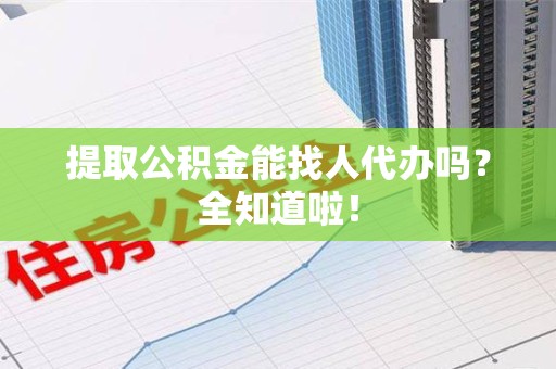 沙县提取公积金能找人代办吗？全知道啦！