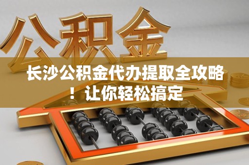 沙县长沙公积金代办提取全攻略！让你轻松搞定
